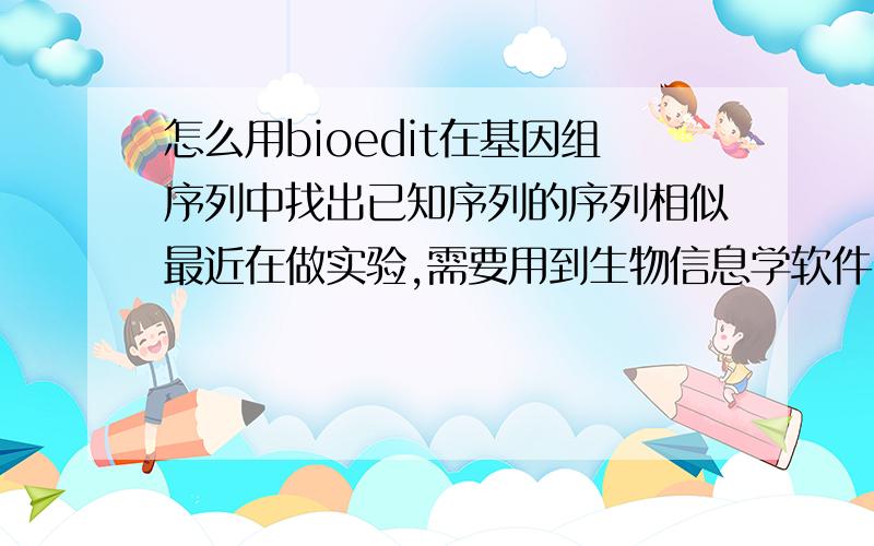 怎么用bioedit在基因组序列中找出已知序列的序列相似最近在做实验,需要用到生物信息学软件,但不知怎么用,望高手指教..具体是对实验室中的一种菌进行了基因组测序,得到很多Contig,现有另