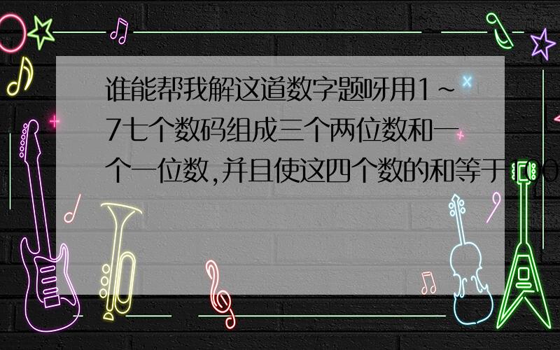 谁能帮我解这道数字题呀用1~7七个数码组成三个两位数和一个一位数,并且使这四个数的和等于100.选择组成的四个数中,最大的数最大是几?最小的两位数最小是几?