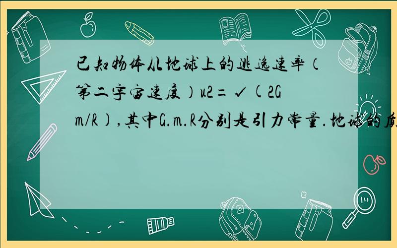 已知物体从地球上的逃逸速率（第二宇宙速度）u2=√(2Gm/R),其中G.m.R分别是引力常量.地球的质量和半径.已知G=6.67×10^-11N×m^2/kg^2,c=2.9979×10^8m/s.求下列问题：（1）逃逸速度大于真空中光速的天