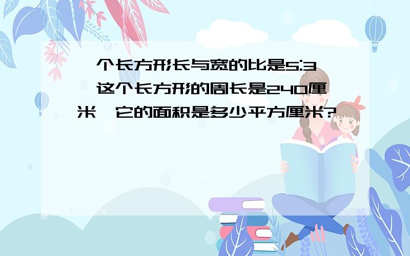 一个长方形长与宽的比是5:3,这个长方形的周长是240厘米,它的面积是多少平方厘米?