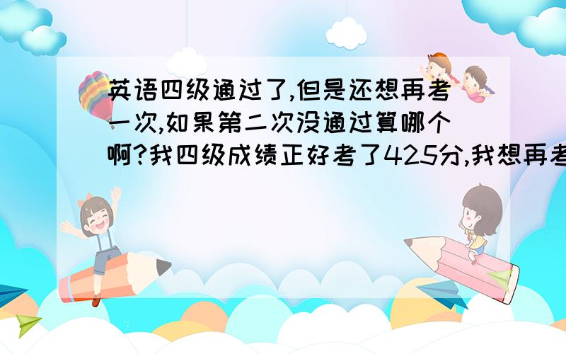 英语四级通过了,但是还想再考一次,如果第二次没通过算哪个啊?我四级成绩正好考了425分,我想再考一次,可是如果第二次没通过的话,算过的还是算没过的呢?