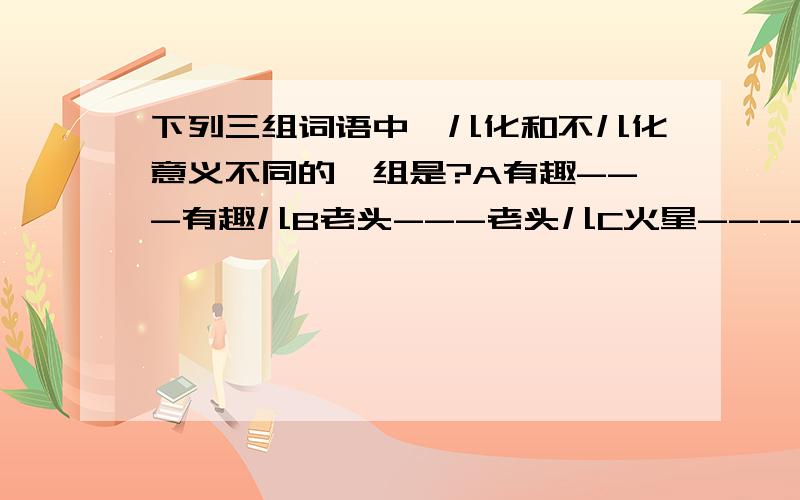 下列三组词语中,儿化和不儿化意义不同的一组是?A有趣---有趣儿B老头---老头儿C火星----火星儿