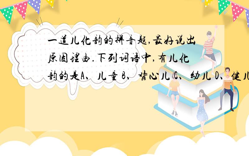 一道儿化韵的拼音题,最好说出原因理由.下列词语中,有儿化韵的是A、儿童 B、背心儿 C、幼儿 D、健儿