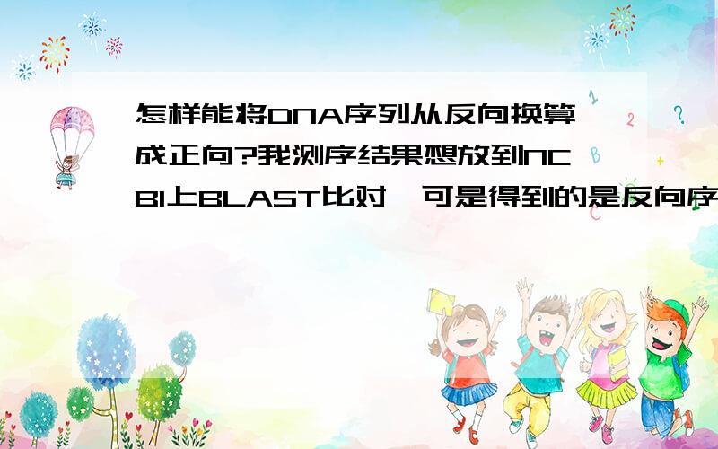 怎样能将DNA序列从反向换算成正向?我测序结果想放到NCBI上BLAST比对,可是得到的是反向序列,可以直接比对么?如果要转换成正向序列,用什么软件?我分少 还是非常感谢了.回1楼的：我转换成正