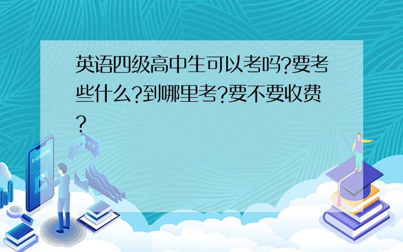 英语四级高中生可以考吗?要考些什么?到哪里考?要不要收费?