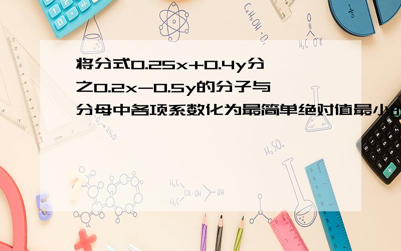 将分式0.25x+0.4y分之0.2x-0.5y的分子与分母中各项系数化为最简单绝对值最小的整数