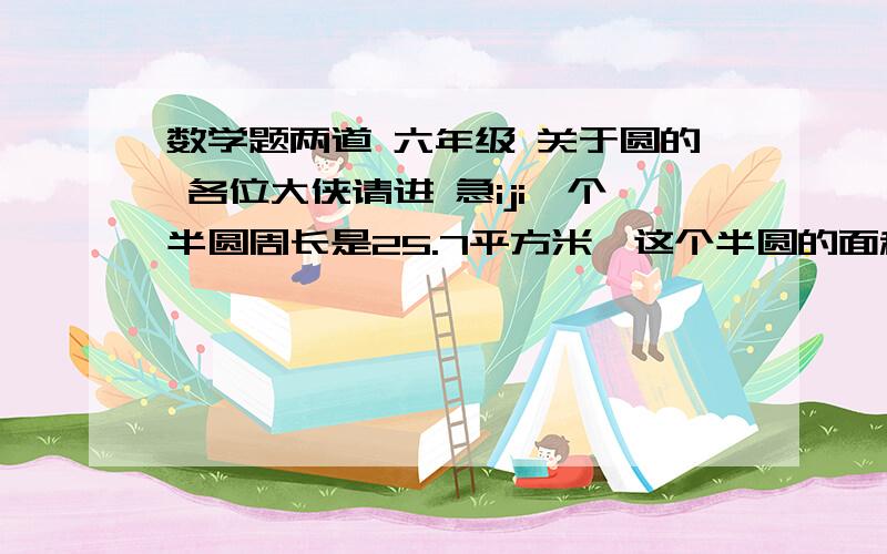 数学题两道 六年级 关于圆的 各位大侠请进 急iji一个半圆周长是25.7平方米,这个半圆的面积是多少平方米?还有一道图形题如图,一个面积为10平方厘米的正方形中,有一个最大的圆,求圆的面积.