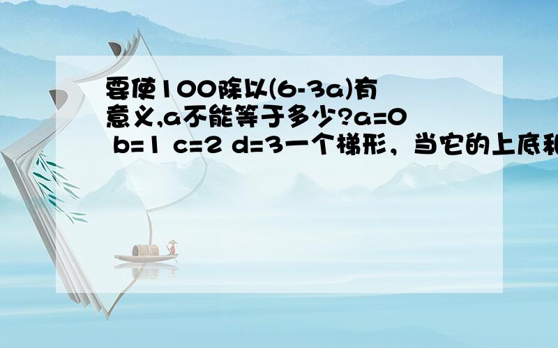 要使100除以(6-3a)有意义,a不能等于多少?a=0 b=1 c=2 d=3一个梯形，当它的上底和下底相等时，是一个（ ）形。a= 长方形 b=平行四边形