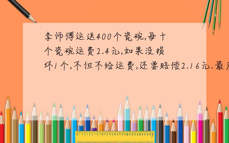 李师傅运送400个瓷碗,每十个瓷碗运费2.4元,如果没损坏1个,不但不给运费,还要赔偿2.16元.最后结账,李师傅共得运费91.2远,破损了几个?