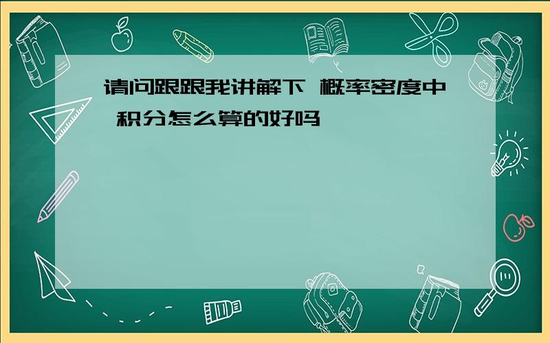 请问跟跟我讲解下 概率密度中 积分怎么算的好吗