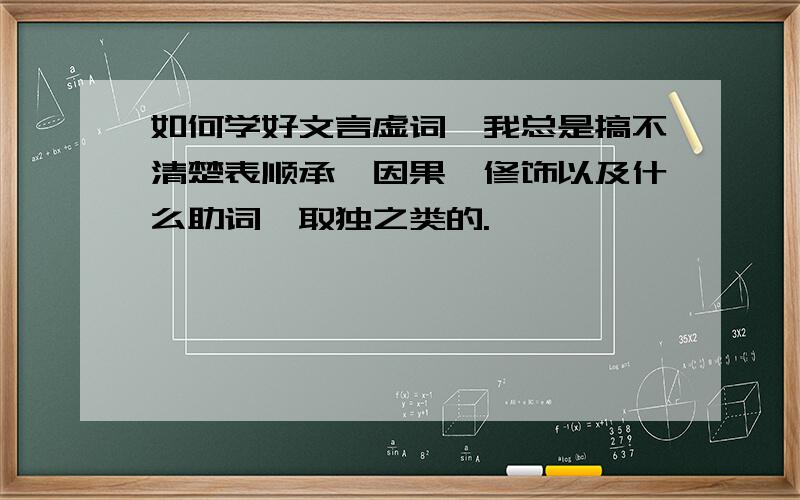 如何学好文言虚词,我总是搞不清楚表顺承、因果、修饰以及什么助词、取独之类的.