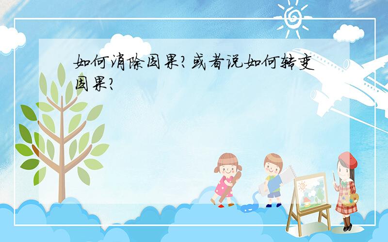 如何消除因果?或者说如何转变因果?