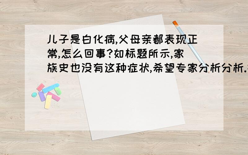 儿子是白化病,父母亲都表现正常,怎么回事?如标题所示,家族史也没有这种症状,希望专家分析分析.在此谢过!生的儿子是白化病,那么父母是不是一定带着致病基因a了?