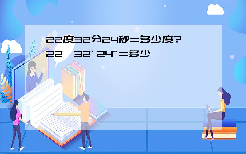 22度32分24秒=多少度?22°32’24”=多少°