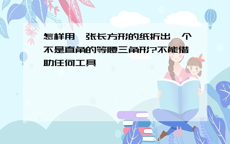 怎样用一张长方形的纸折出一个不是直角的等腰三角形?不能借助任何工具