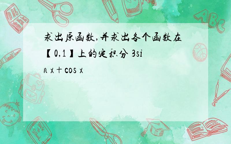 求出原函数,并求出各个函数在【0,1】上的定积分 3sin x+cos x