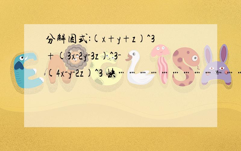 分解因式:(x+y+z)^3+(3x-2y-3z)^3-(4x-y-2z)^3 快…………………………………………