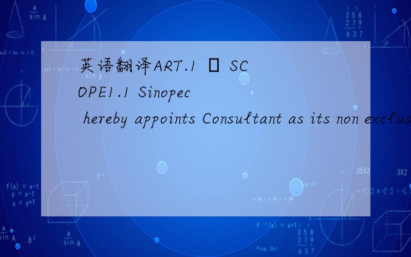 英语翻译ART.1 – SCOPE1.1 Sinopec hereby appoints Consultant as its non exclusive consultant for assisting Sinopec in bidding for Tender #:PROC-FD/CB/DO (RIGS)-1479/2010 and acquiring contracts for four rigs for the Project pursuant to the said