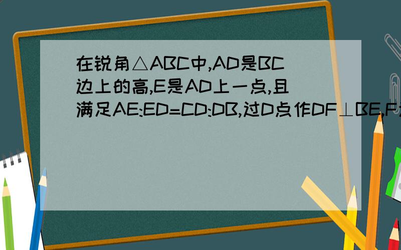 在锐角△ABC中,AD是BC边上的高,E是AD上一点,且满足AE:ED=CD:DB,过D点作DF⊥BE,F为垂足.求证：∠AFC=90°