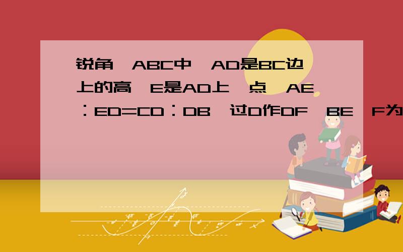 锐角△ABC中,AD是BC边上的高,E是AD上一点,AE：ED=CD：DB,过D作DF⊥BE,F为垂足,证明：∠AFC=90°.