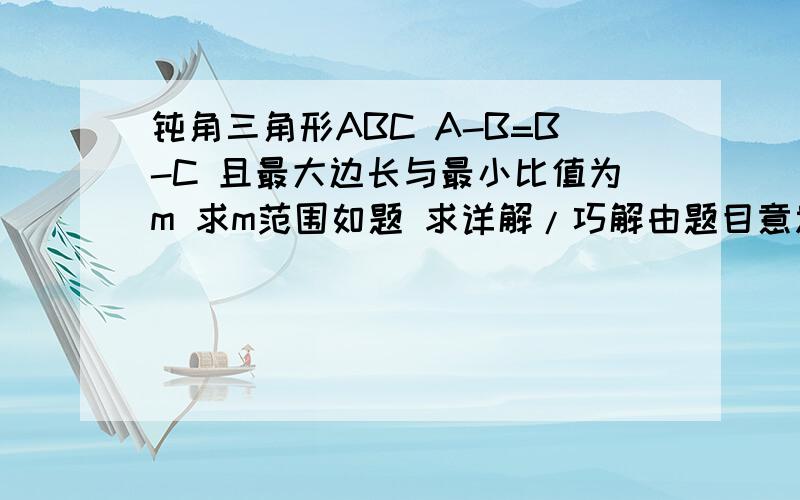 钝角三角形ABC A-B=B-C 且最大边长与最小比值为m 求m范围如题 求详解/巧解由题目意思可得其中的一个锐角为60度, 为什么?