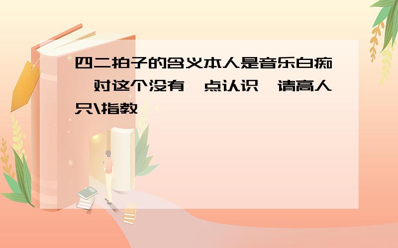 四二拍子的含义本人是音乐白痴,对这个没有一点认识,请高人只\指教