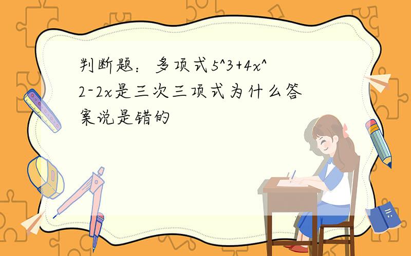 判断题：多项式5^3+4x^2-2x是三次三项式为什么答案说是错的