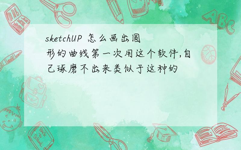 sketchUP 怎么画出圆形的曲线第一次用这个软件,自己琢磨不出来类似于这种的