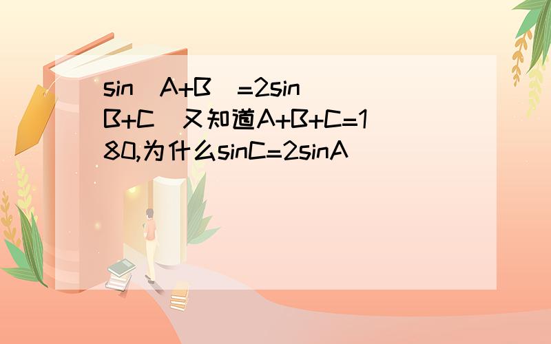 sin(A+B)=2sin(B+C)又知道A+B+C=180,为什么sinC=2sinA