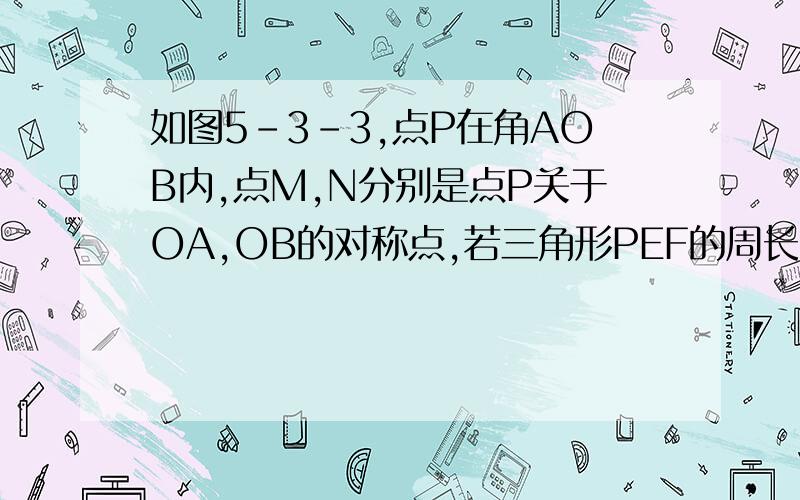 如图5-3-3,点P在角AOB内,点M,N分别是点P关于OA,OB的对称点,若三角形PEF的周长为20厘米