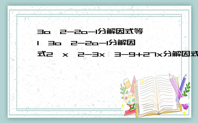 3a^2-2a-1分解因式等1、3a^2-2a-1分解因式2、x^2-3x^3-9+27x分解因式我是六升七进行预习,老师还没讲解过,所以有些不懂的希望能予以采纳.