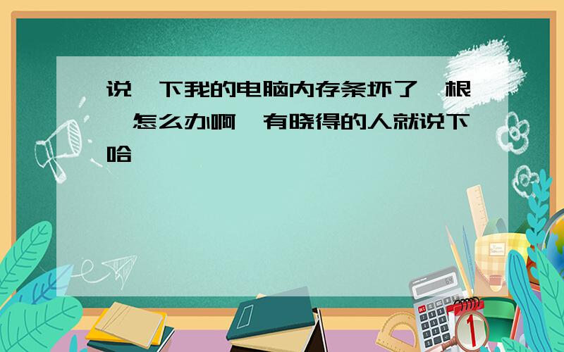 说一下我的电脑内存条坏了一根,怎么办啊　有晓得的人就说下哈,