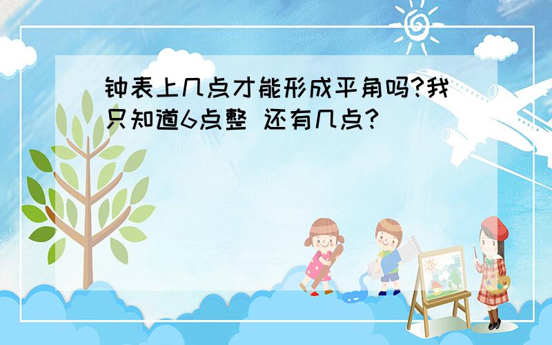 钟表上几点才能形成平角吗?我只知道6点整 还有几点?