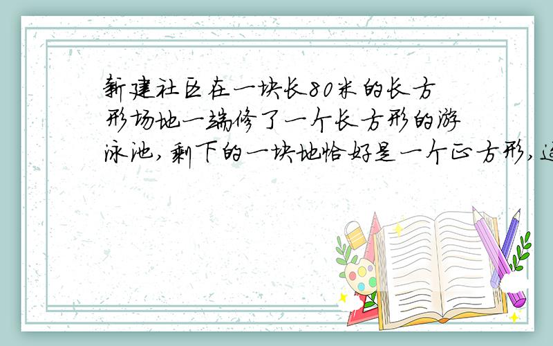 新建社区在一块长80米的长方形场地一端修了一个长方形的游泳池,剩下的一块地恰好是一个正方形,这个游泳池的周长是多少米?