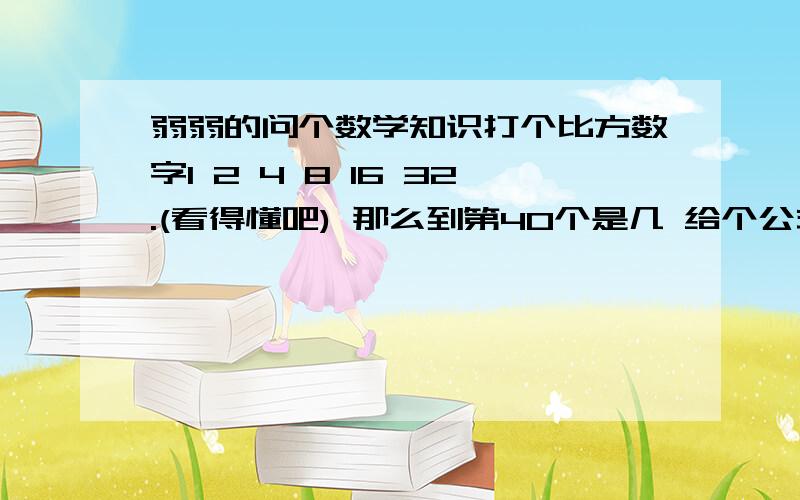 弱弱的问个数学知识打个比方数字1 2 4 8 16 32.(看得懂吧) 那么到第40个是几 给个公式