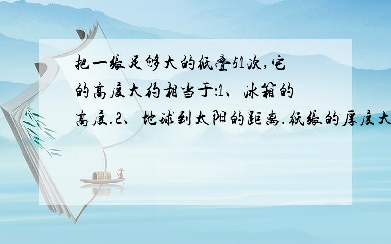 把一张足够大的纸叠51次,它的高度大约相当于：1、冰箱的高度.2、地球到太阳的距离.纸张的厚度大约是多少?2的51次方是多少?地球到太阳的距离是多少?这几个问题能回答就可选择了.