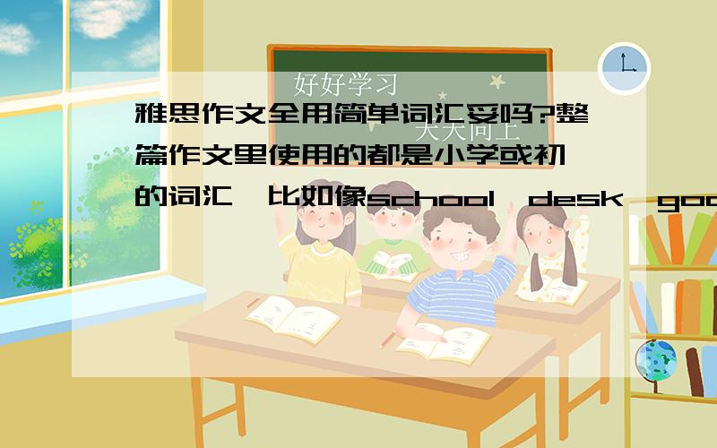 雅思作文全用简单词汇妥吗?整篇作文里使用的都是小学或初一的词汇,比如像school、desk、good、wall、car、open、time等等.但是论证有力,语法也没什么错误,也达到要求的字数.