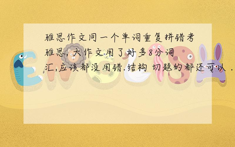 雅思作文同一个单词重复拼错考雅思, 大作文用了好多8分词汇,应该都没用错.结构 切题的都还可以 . 可是,可是,就是同一个名词拼错4遍,这个肿么办呀.我还有可能拿7吗.?