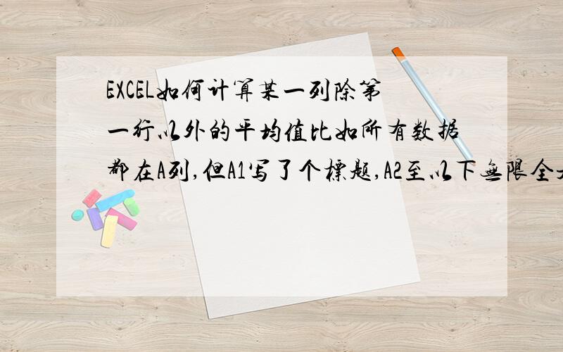 EXCEL如何计算某一列除第一行以外的平均值比如所有数据都在A列,但A1写了个标题,A2至以下无限全是数据,如何计算除A1以外的平均值呢?公式怎么写?