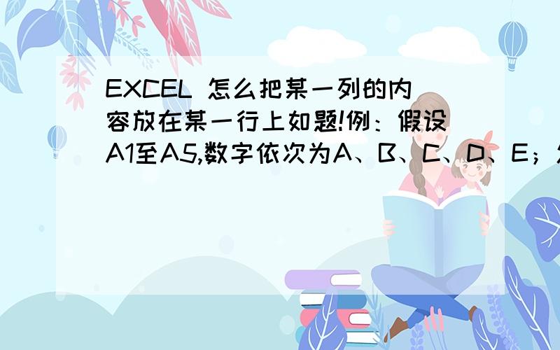 EXCEL 怎么把某一列的内容放在某一行上如题!例：假设A1至A5,数字依次为A、B、C、D、E；怎么把A、B、C、D、E依次放在B1:F1上.