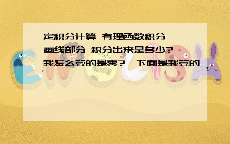 定积分计算 有理函数积分  画线部分 积分出来是多少? 我怎么算的是零?  下面是我算的