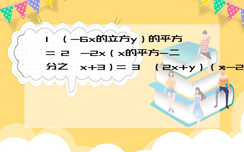 1、（-6x的立方y）的平方= 2、-2x（x的平方-二分之一x+3）= 3、（2x+y）（x-2y）= 4、（a+2b+3）的平方=5、（2x-4）（-二分之一x的平方+2x-4)=6、4（x-3）（x+3）=（2x-3）的平方7、(x-1)(x的平方+x+1)=(x-1)(x