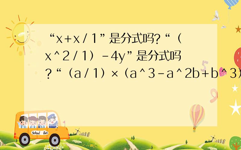 “x＋x／1”是分式吗?“（x＾2／1）－4y”是分式吗?“（a／1）×（a＾3－a＾2b＋b＾3）是分式吗?