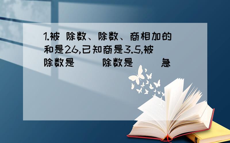 1.被 除数、除数、商相加的和是26,已知商是3.5,被除数是（ ）除数是（ ）急