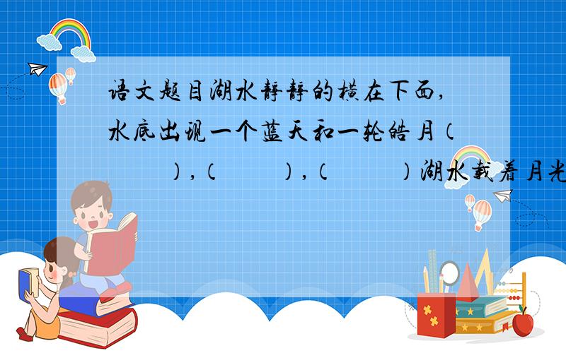 语文题目湖水静静的横在下面,水底出现一个蓝天和一轮皓月（         ）,（        ）,（         ）湖水载着月光向前流去.1.水面浮起一道月光                        2一道月光浮起在水面3.对面的绿