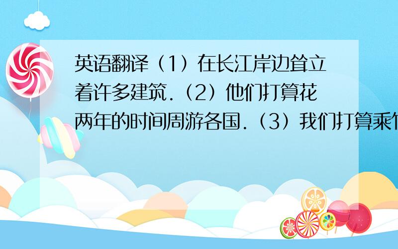 英语翻译（1）在长江岸边耸立着许多建筑.（2）他们打算花两年的时间周游各国.（3）我们打算乘竹筏向下游走.（4）我们本应该仔细看看这个计划.（5）游客们被长江的历史感深深吸引.（6