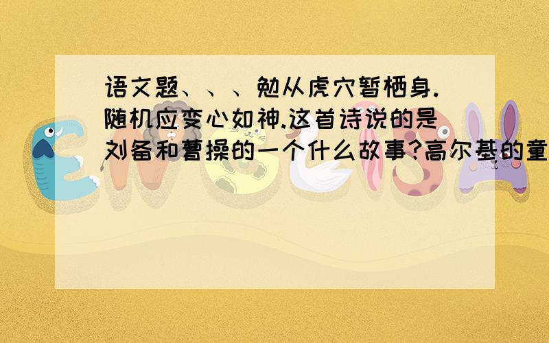 语文题、、、勉从虎穴暂栖身.随机应变心如神.这首诗说的是刘备和曹操的一个什么故事?高尔基的童年刻画了许多人物形象如 勇敢正直的 ----,善良乐观的-------------,自私残暴的 ----------------,