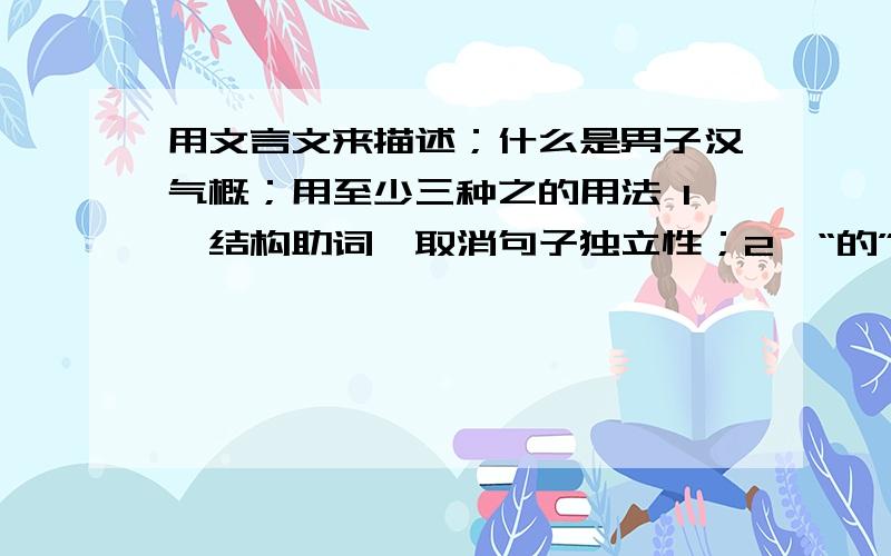 用文言文来描述；什么是男子汉气概；用至少三种之的用法 1、结构助词,取消句子独立性；2、“的”；3、代