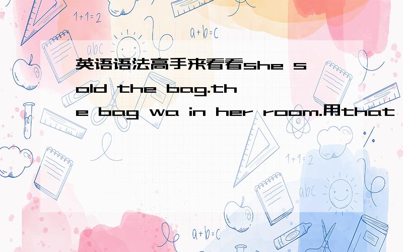 英语语法高手来看看she sold the bag.the bag wa in her room.用that 连接 she sold the bag that in her room 还是 she sold the bag that was in her room?