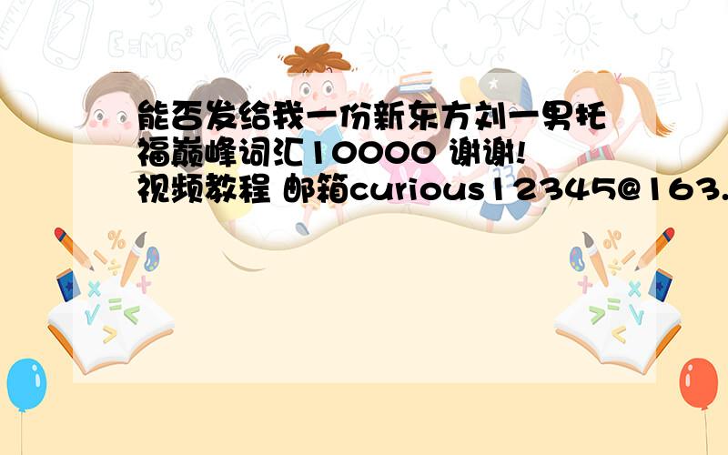 能否发给我一份新东方刘一男托福巅峰词汇10000 谢谢!视频教程 邮箱curious12345@163.com 谢谢了